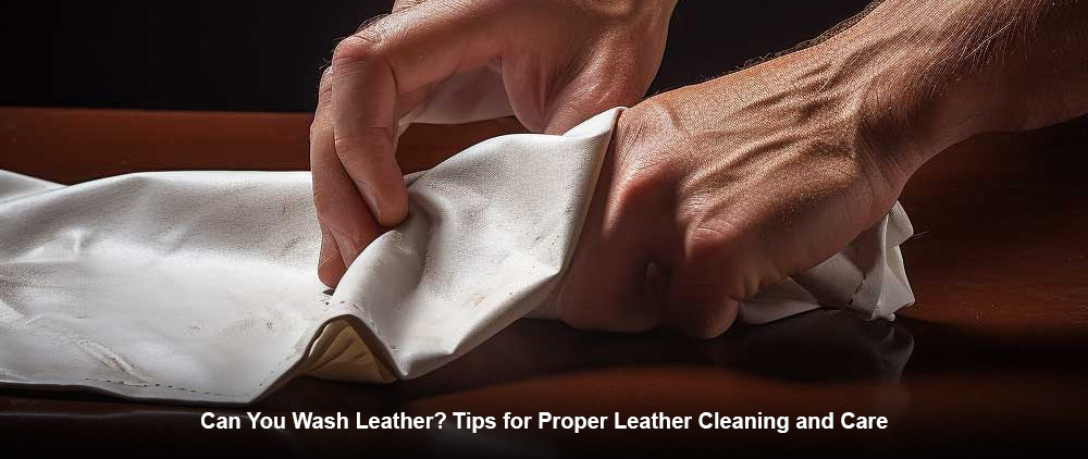 Can You Wash Leather? Tips for Proper Leather Cleaning and Care